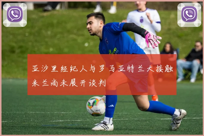 亚沙里经纪人与罗马亚特兰大接触米兰尚未展开谈判