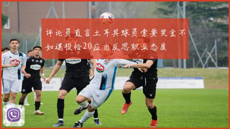 评论员直言土耳其球员索要奖金不如退役恰20应当反思职业态度
