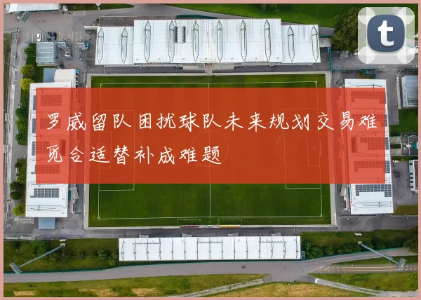 罗威留队困扰球队未来规划交易难觅合适替补成难题