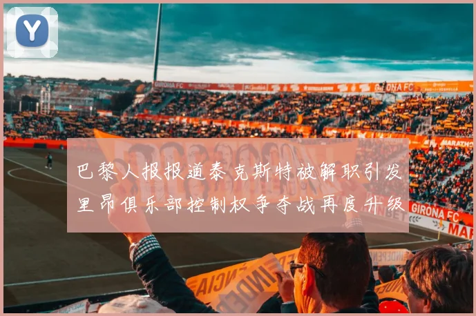 巴黎人报报道泰克斯特被解职引发里昂俱乐部控制权争夺战再度升级