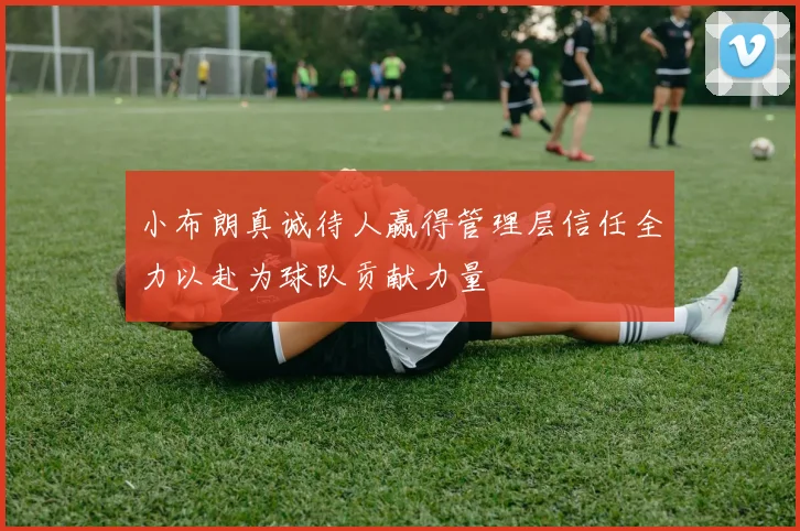 小布朗真诚待人赢得管理层信任全力以赴为球队贡献力量