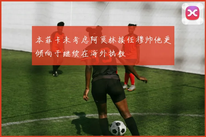 本菲卡未考虑阿莫林接任穆帅他更倾向于继续在海外执教