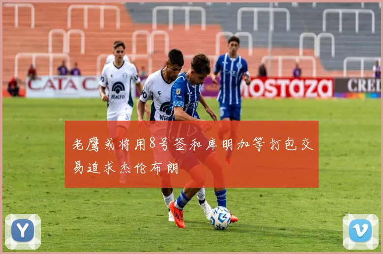 老鹰或将用8号签和库明加等打包交易追求杰伦布朗