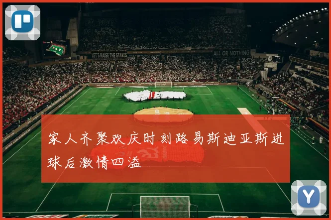 家人齐聚欢庆时刻路易斯迪亚斯进球后激情四溢