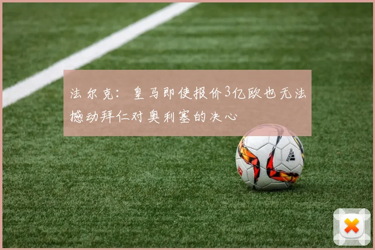 法尔克：皇马即使报价3亿欧也无法撼动拜仁对奥利塞的决心