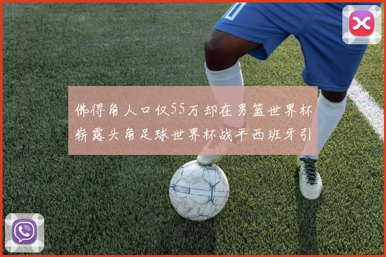 佛得角人口仅55万却在男篮世界杯崭露头角足球世界杯战平西班牙引发热议