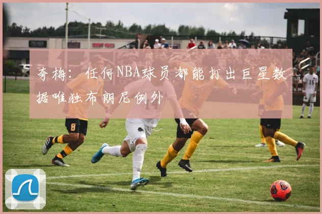 夸梅：任何NBA球员都能打出巨星数据唯独布朗尼例外