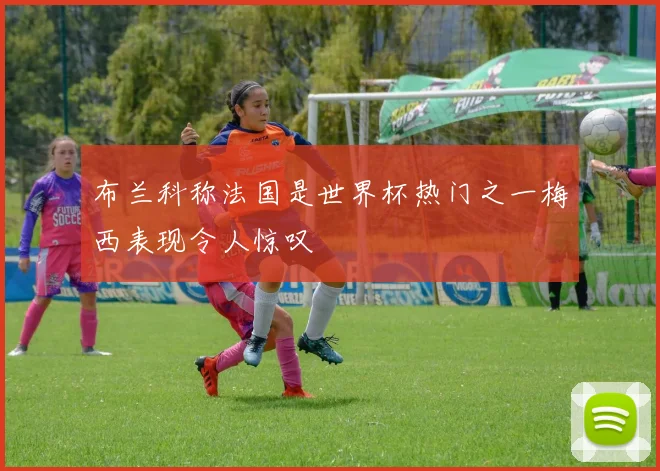 布兰科称法国是世界杯热门之一梅西表现令人惊叹