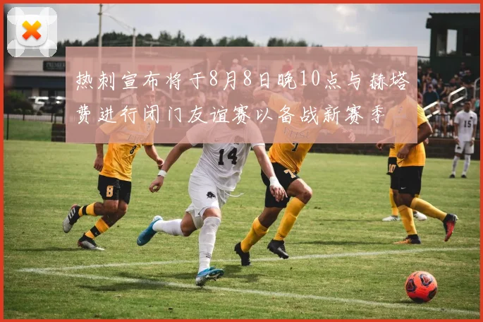 热刺宣布将于8月8日晚10点与赫塔费进行闭门友谊赛以备战新赛季