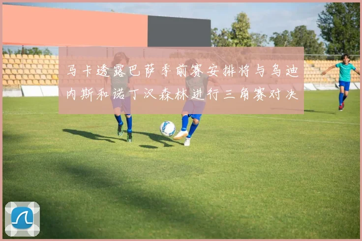 马卡透露巴萨季前赛安排将与乌迪内斯和诺丁汉森林进行三角赛对决