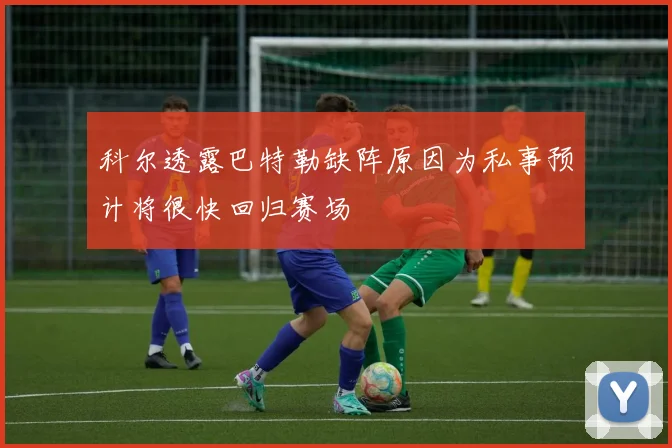 科尔透露巴特勒缺阵原因为私事预计将很快回归赛场