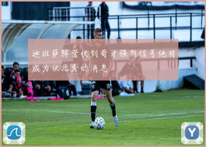 迪班萨阵营收到奇才强烈信号他将成为状元秀的消息