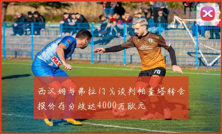 西汉姆与弗拉门戈谈判帕奎塔转会报价存分歧达4000万欧元