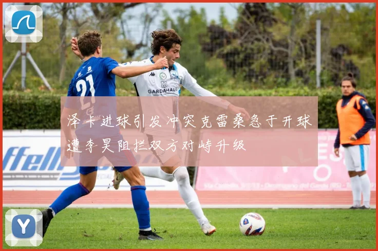 泽卡进球引发冲突克雷桑急于开球遭李昊阻拦双方对峙升级