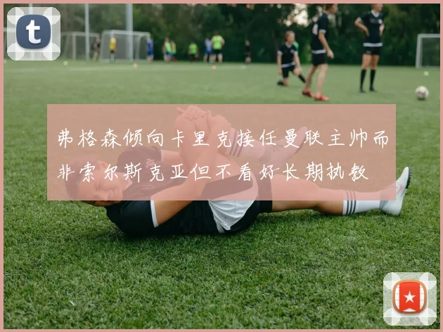 弗格森倾向卡里克接任曼联主帅而非索尔斯克亚但不看好长期执教