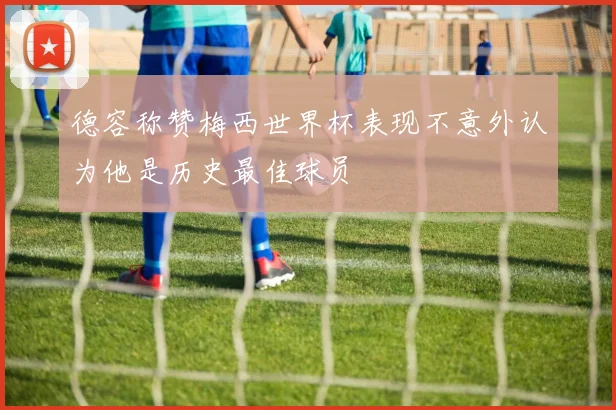 德容称赞梅西世界杯表现不意外认为他是历史最佳球员