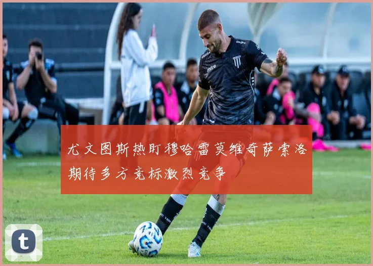 尤文图斯热盯穆哈雷莫维奇萨索洛期待多方竞标激烈竞争