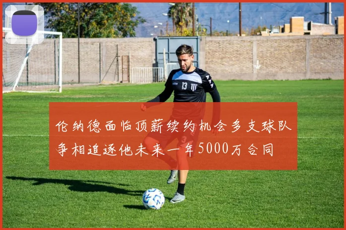 伦纳德面临顶薪续约机会多支球队争相追逐他未来一年5000万合同