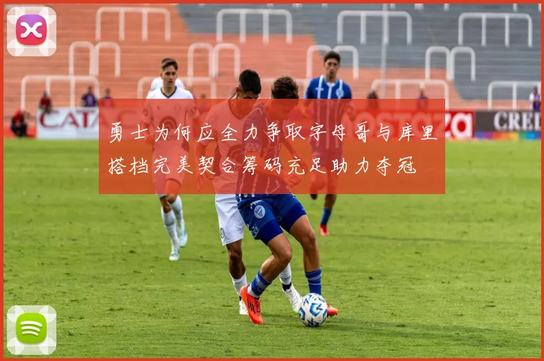 勇士为何应全力争取字母哥与库里搭档完美契合筹码充足助力夺冠