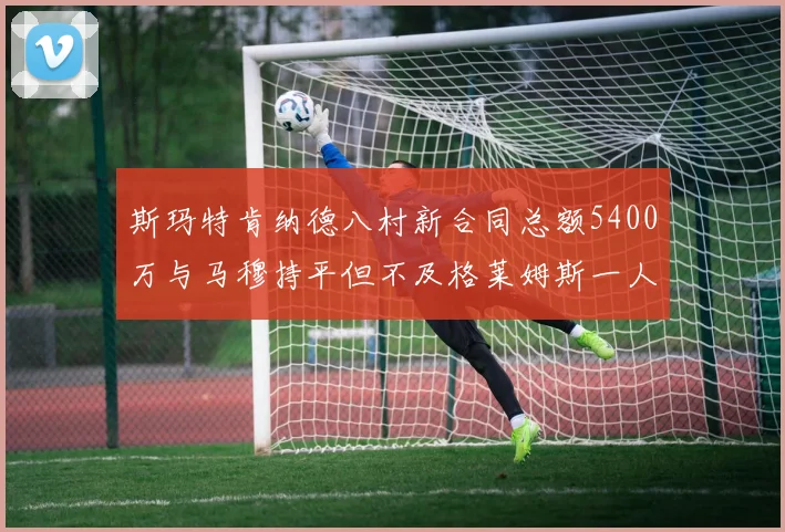 斯玛特肯纳德八村新合同总额5400万与马穆持平但不及格莱姆斯一人