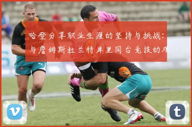哈登分享职业生涯的坚持与挑战：与詹姆斯杜兰特库里同台竞技的艰辛