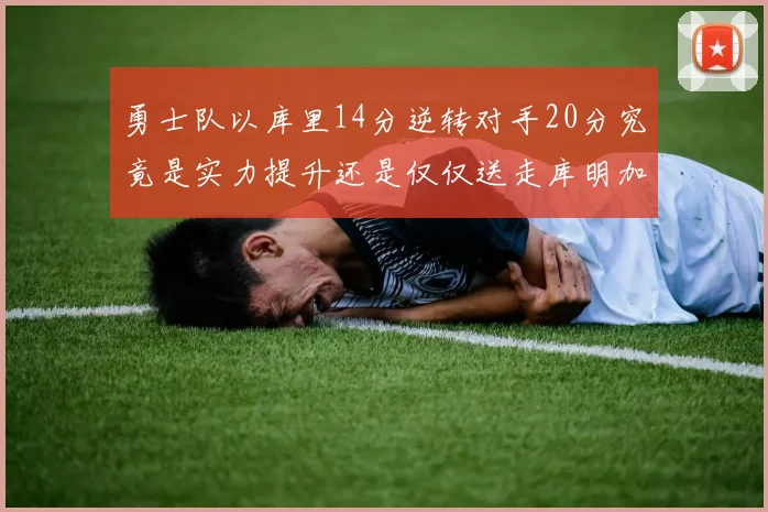勇士队以库里14分逆转对手20分究竟是实力提升还是仅仅送走库明加的结果