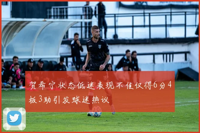 贺希宁状态低迷表现不佳仅得6分4板3助引发球迷热议