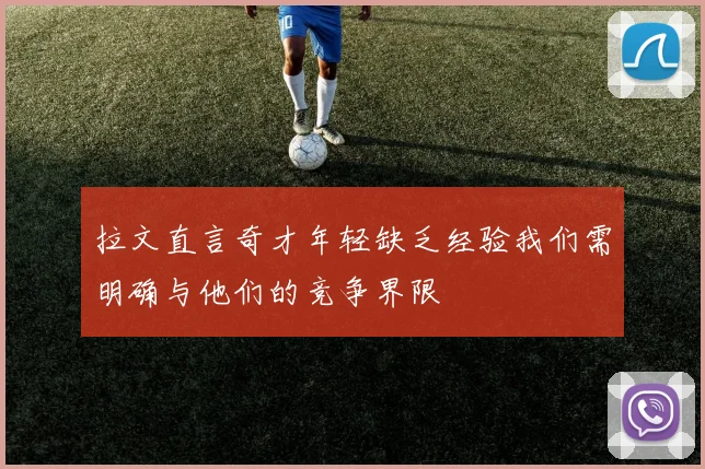 拉文直言奇才年轻缺乏经验我们需明确与他们的竞争界限