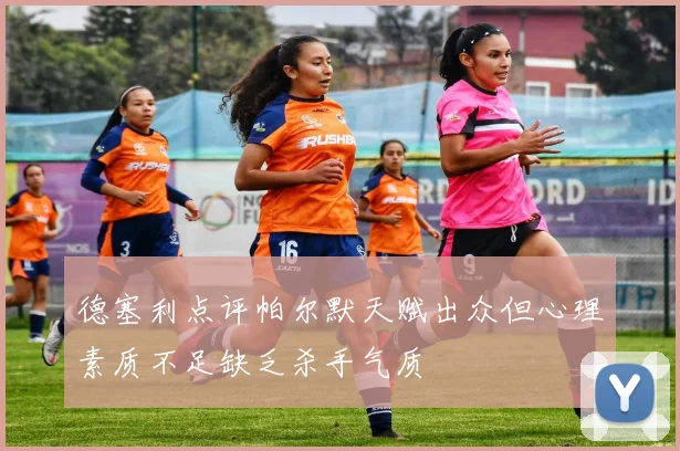 德塞利点评帕尔默天赋出众但心理素质不足缺乏杀手气质