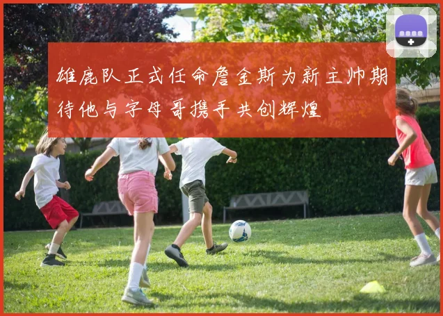 雄鹿队正式任命詹金斯为新主帅期待他与字母哥携手共创辉煌