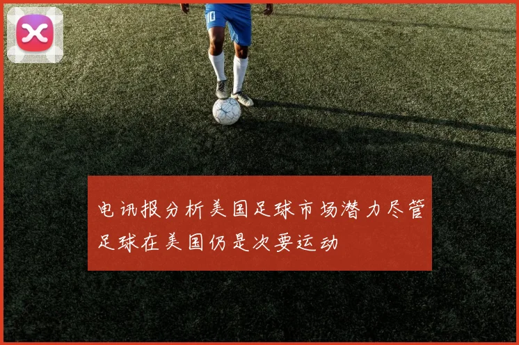 电讯报分析美国足球市场潜力尽管足球在美国仍是次要运动