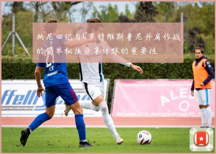 纳尼回忆与C罗特维斯鲁尼并肩作战的简单秘诀分享传球的重要性