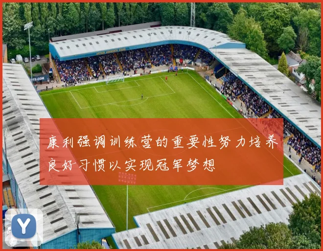康利强调训练营的重要性努力培养良好习惯以实现冠军梦想
